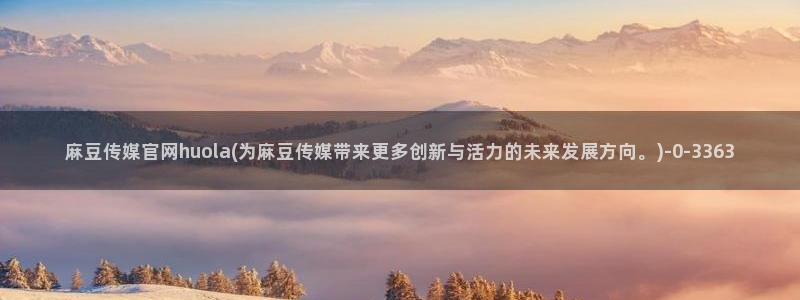 麻豆资讯描述：麻豆传媒官网huola(为麻豆传媒带来更多创新与活力的未来