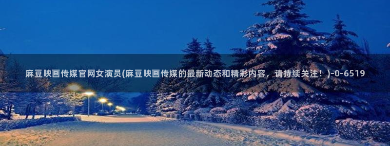麻豆视频联系页面：麻豆眏画传媒官网女演员(麻豆眏画传媒的最新动态和精彩内