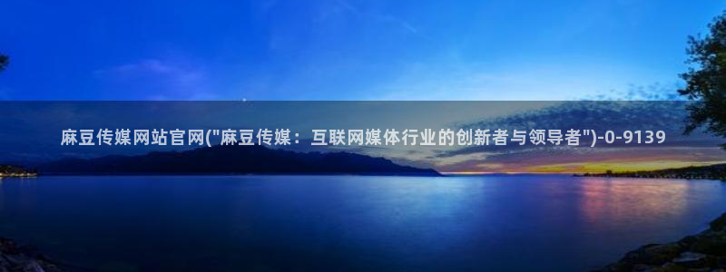 麻豆内容整理：麻豆传媒网站官网(\